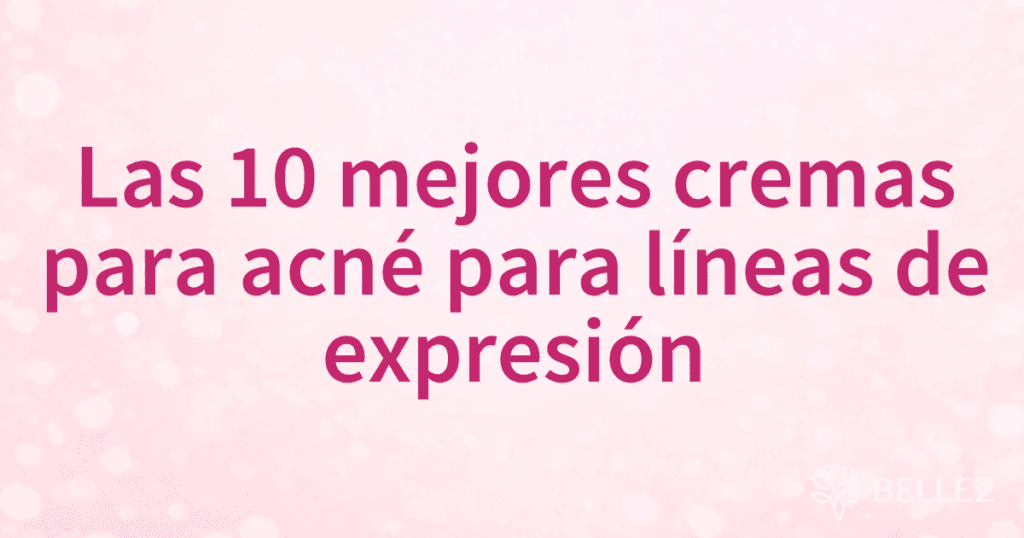 Las 10 mejores cremas para acné para líneas de expresión