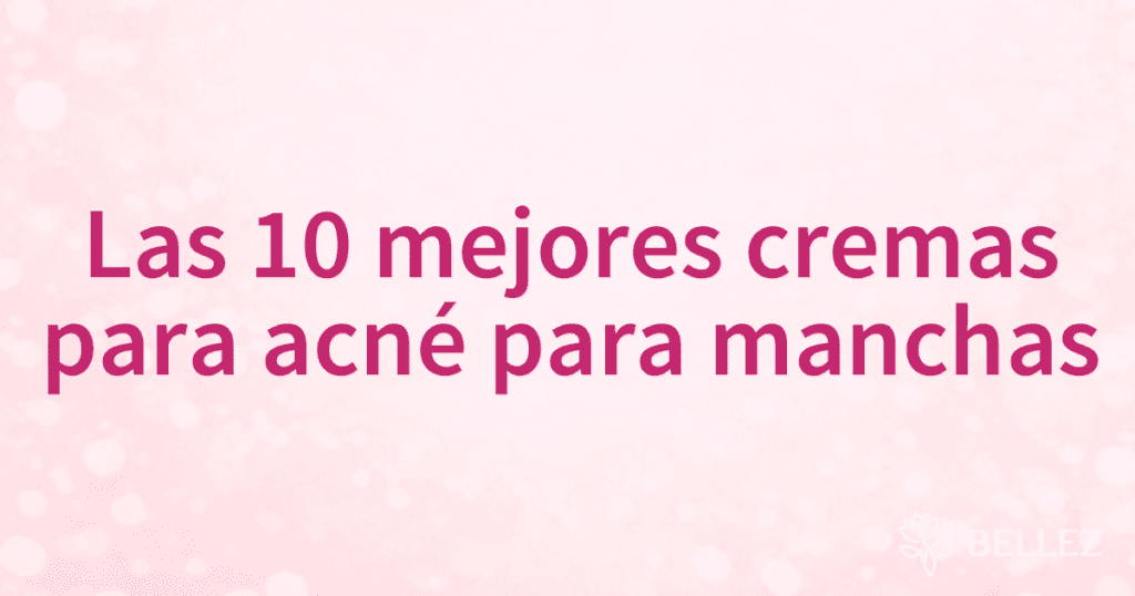 Las 10 mejores cremas para acné para manchas