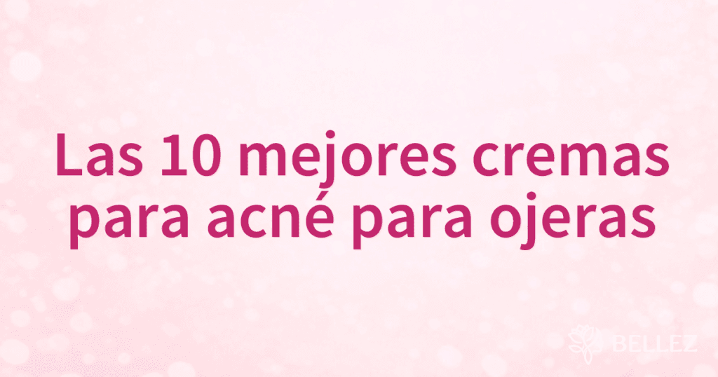 Las 10 mejores cremas para acné para ojeras