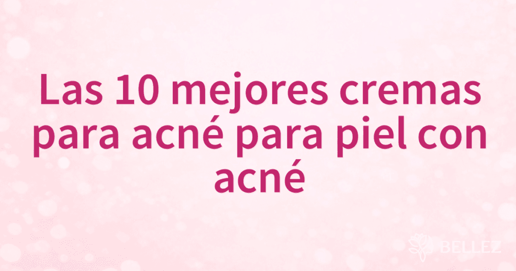 Las 10 mejores cremas para acné para piel con acné Las 10 mejores cremas para acné para piel con acné