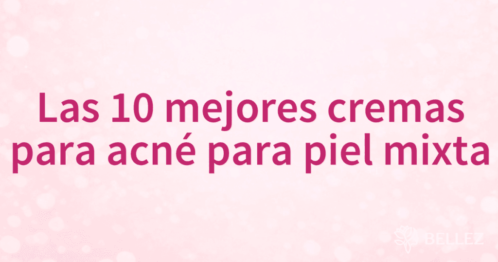 Las 10 mejores cremas para acné para piel mixta