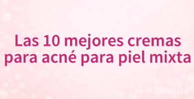 Las 10 mejores cremas para acné para piel mixta