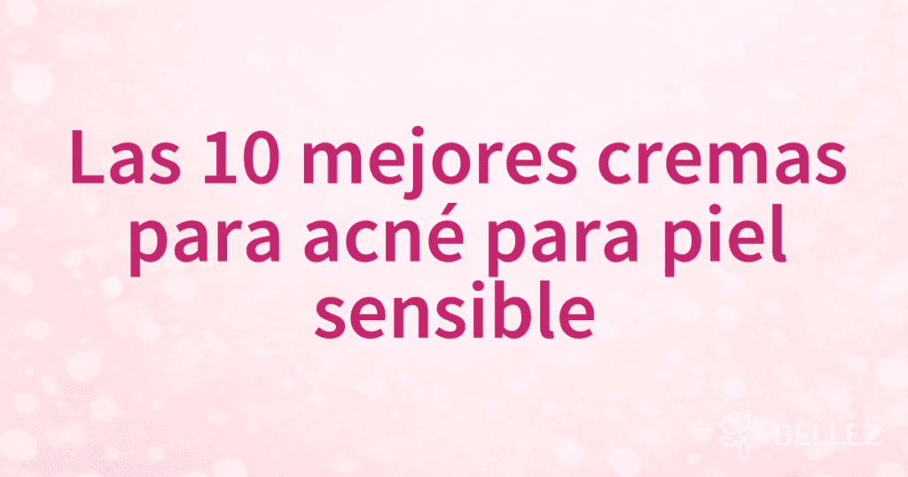 Las 10 mejores cremas para acné para piel sensible