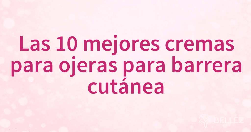 Las 10 mejores cremas para ojeras para barrera cutánea