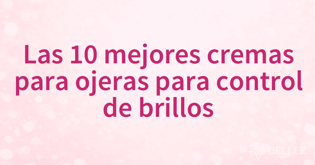 Las 10 mejores cremas para ojeras para control de brillos