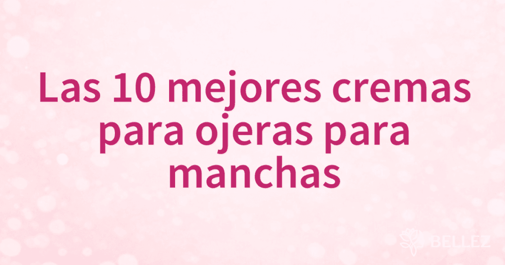Las 10 mejores cremas para ojeras para manchas