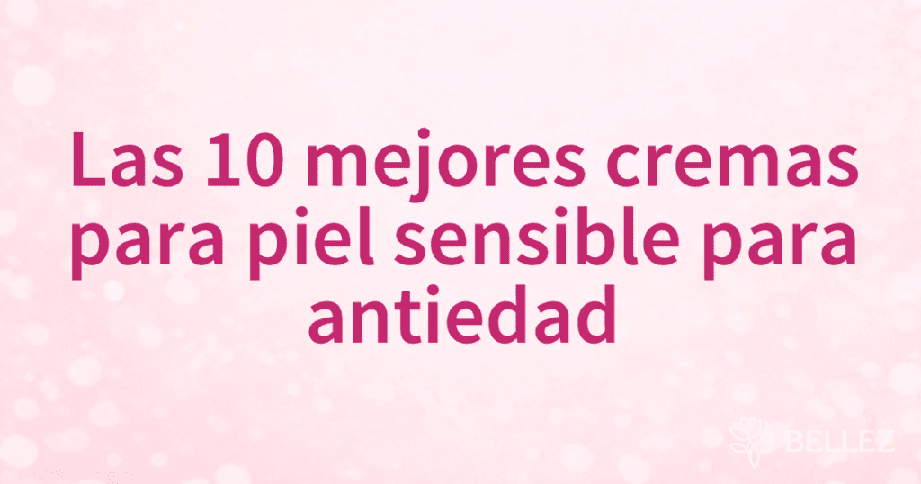 Las 10 mejores cremas para piel sensible para antiedad