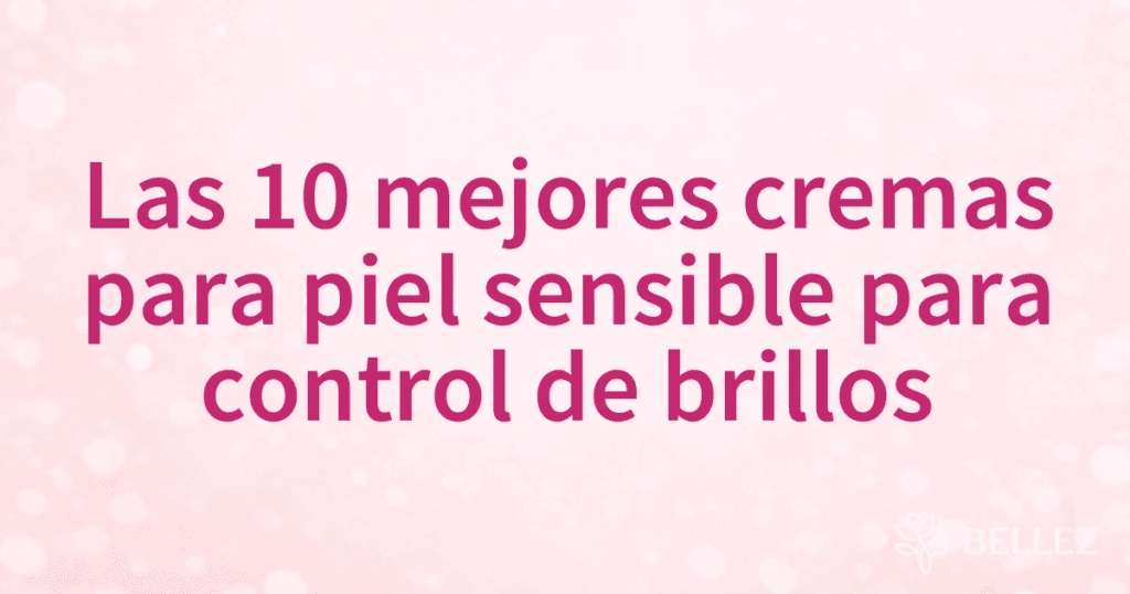 Las 10 mejores cremas para piel sensible para control de brillos