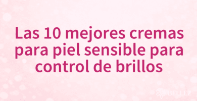 Las 10 mejores cremas para piel sensible para control de brillos