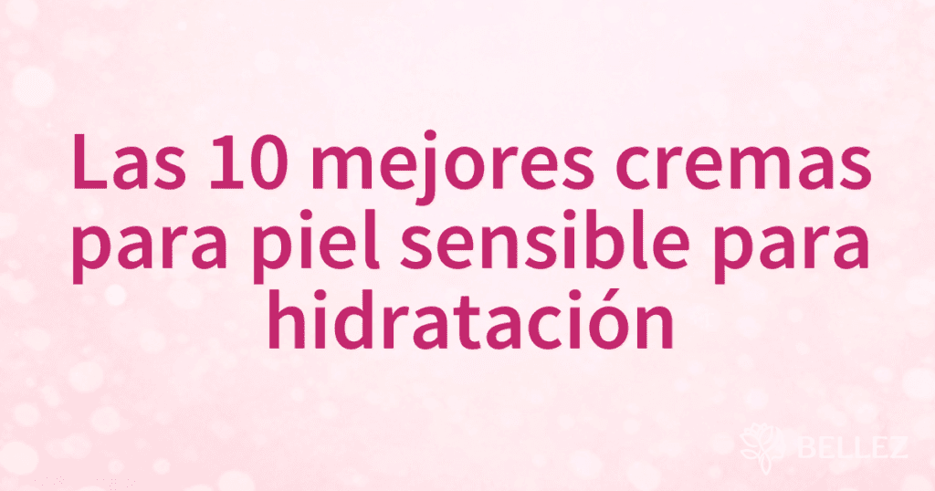 Las 10 mejores cremas para piel sensible para hidratación