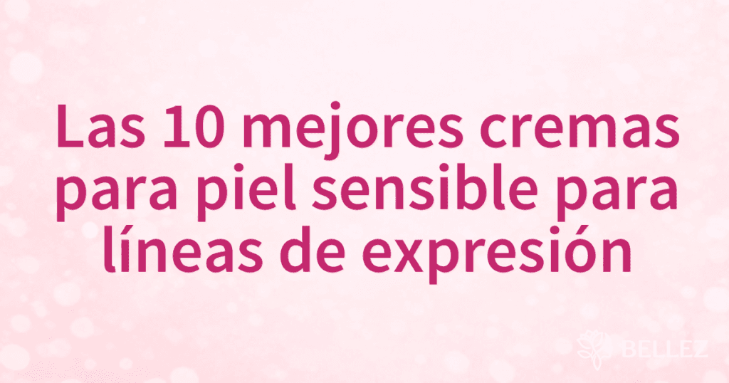 Las 10 mejores cremas para piel sensible para líneas de expresión