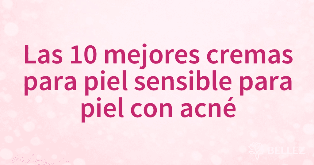 Las 10 mejores cremas para piel sensible para piel con acné