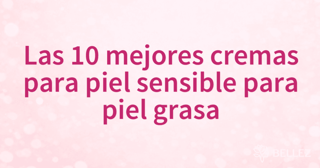 Las 10 mejores cremas para piel sensible para piel grasa