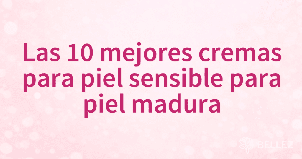 Las 10 mejores cremas para piel sensible para piel madura
