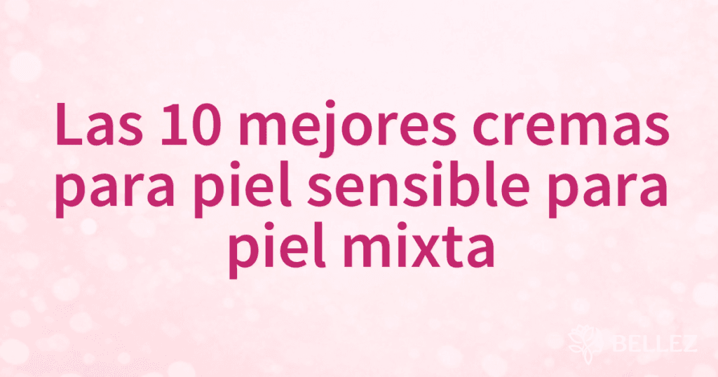 Las 10 mejores cremas para piel sensible para piel mixta