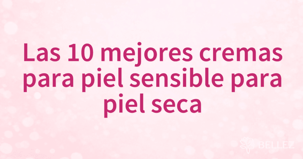 Las 10 mejores cremas para piel sensible para piel seca