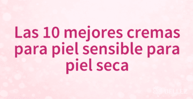 Las 10 mejores cremas para piel sensible para piel seca
