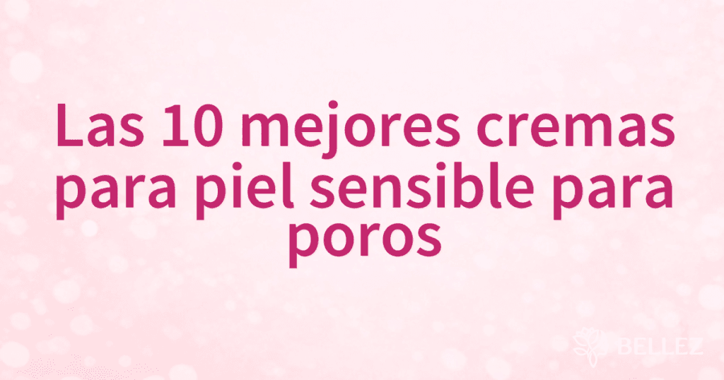 Las 10 mejores cremas para piel sensible para poros
