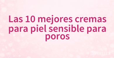Las 10 mejores cremas para piel sensible para poros