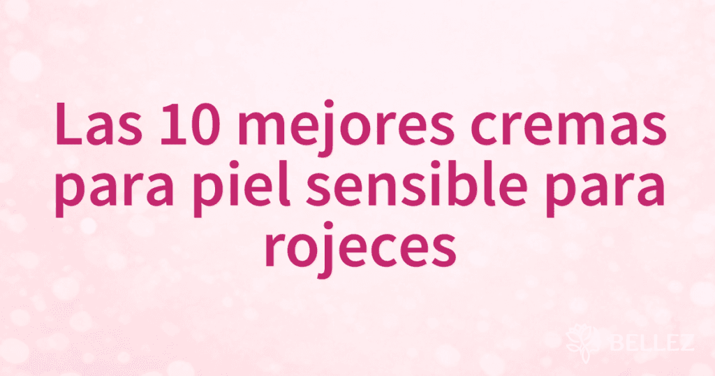 Las 10 mejores cremas para piel sensible para rojeces