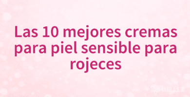 Las 10 mejores cremas para piel sensible para rojeces
