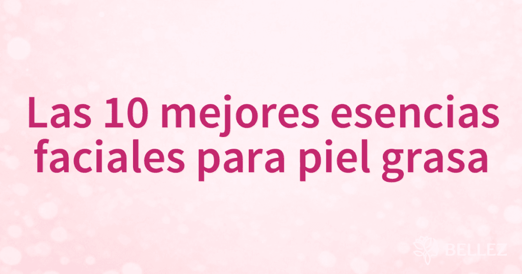 Las 10 mejores esencias faciales para piel grasa