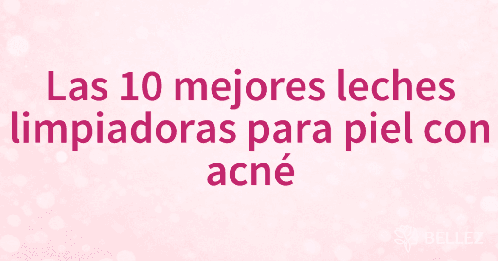 Las 10 mejores leches limpiadoras para piel con acné