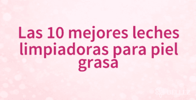Las 10 mejores leches limpiadoras para piel grasa