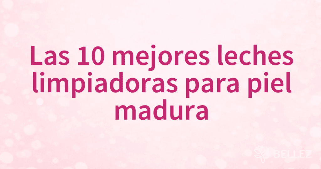 Las 10 mejores leches limpiadoras para piel madura