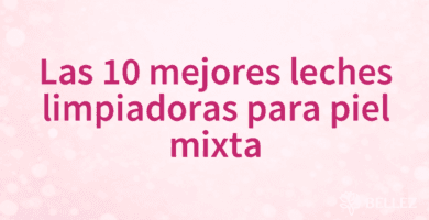 Las 10 mejores leches limpiadoras para piel mixta