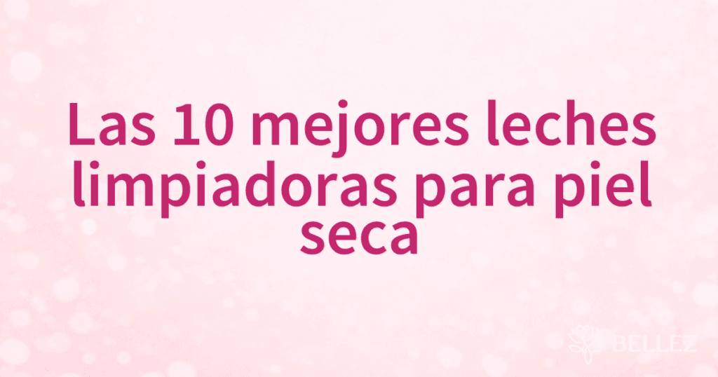 Las 10 mejores leches limpiadoras para piel seca