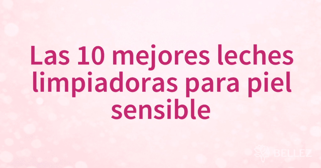 Las 10 mejores leches limpiadoras para piel sensible