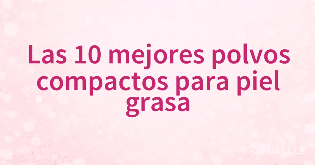 Las 10 mejores polvos compactos para piel grasa Las 10 mejores polvos compactos para piel grasa