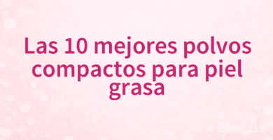 Las 10 mejores polvos compactos para piel grasa