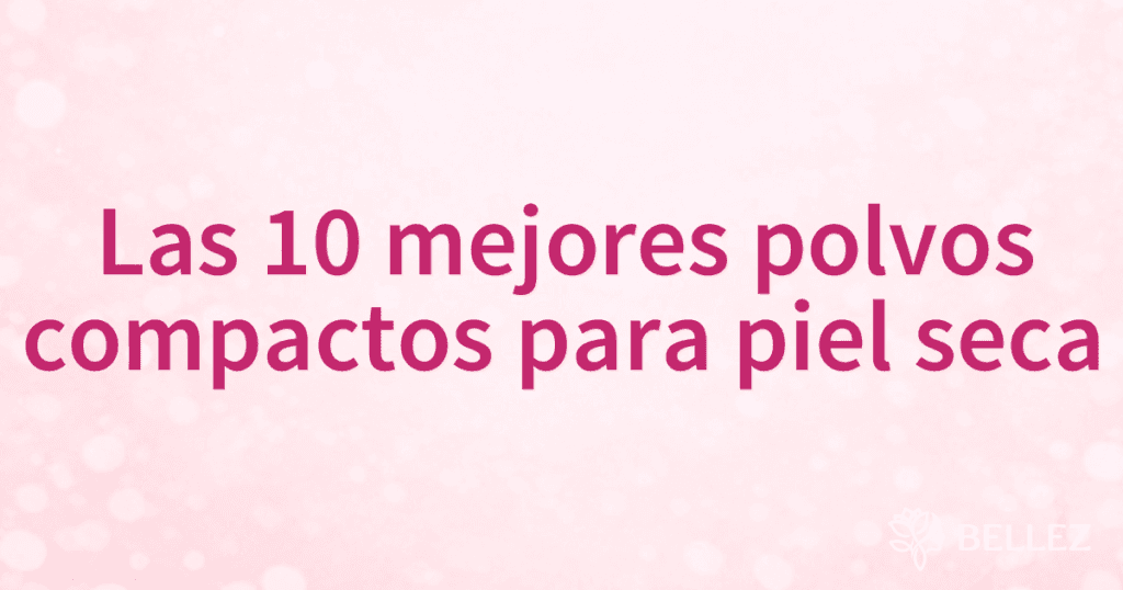 Las 10 mejores polvos compactos para piel seca