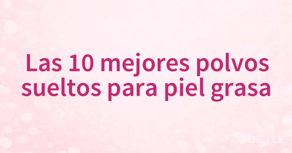 Las 10 mejores polvos sueltos para piel grasa