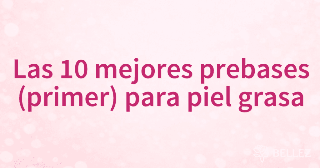 Las 10 mejores prebases (primer) para piel grasa