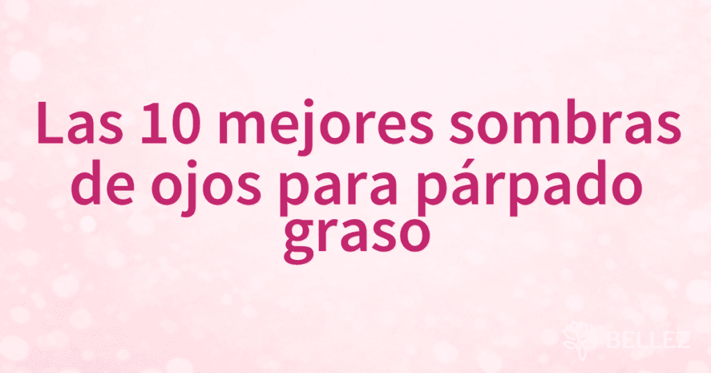Las 10 mejores sombras de ojos para párpado graso