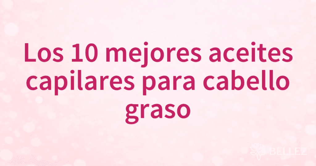 Los 10 mejores aceites capilares para cabello graso Los 10 mejores aceites capilares para cabello graso