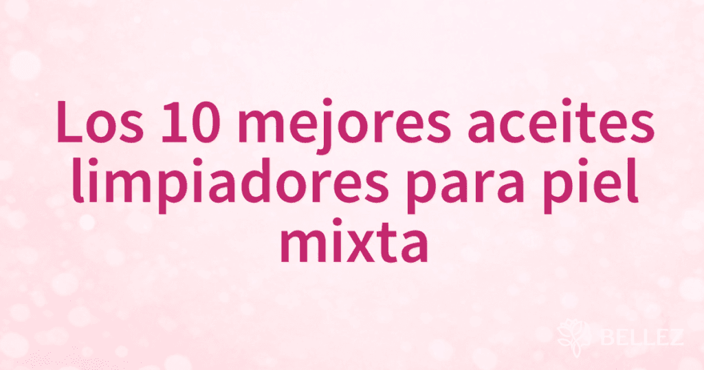 Los 10 mejores aceites limpiadores para piel mixta