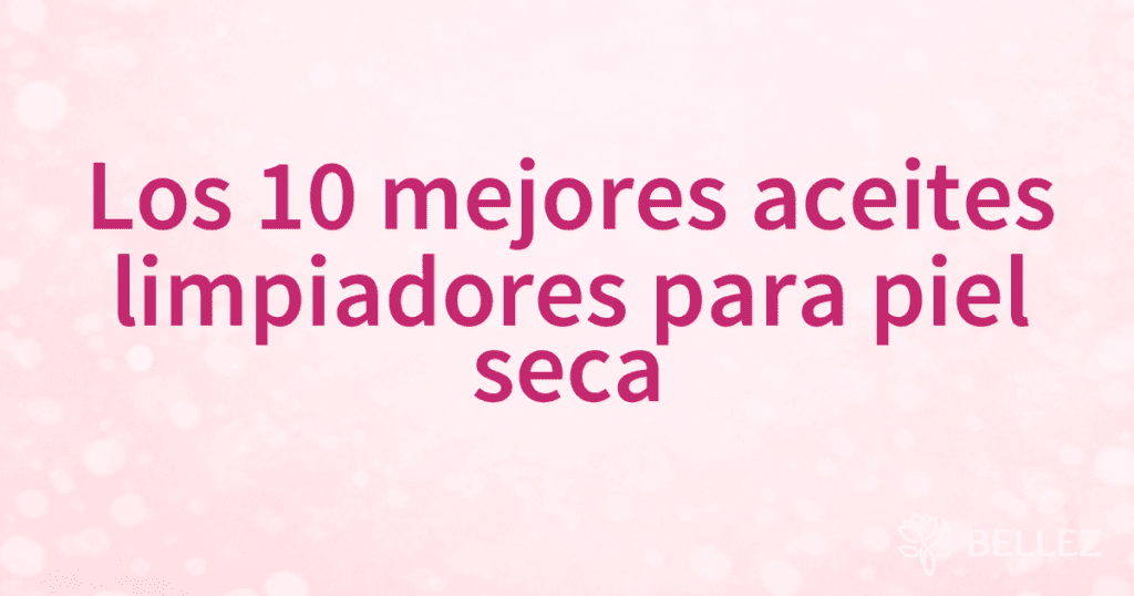 Los 10 mejores aceites limpiadores para piel seca