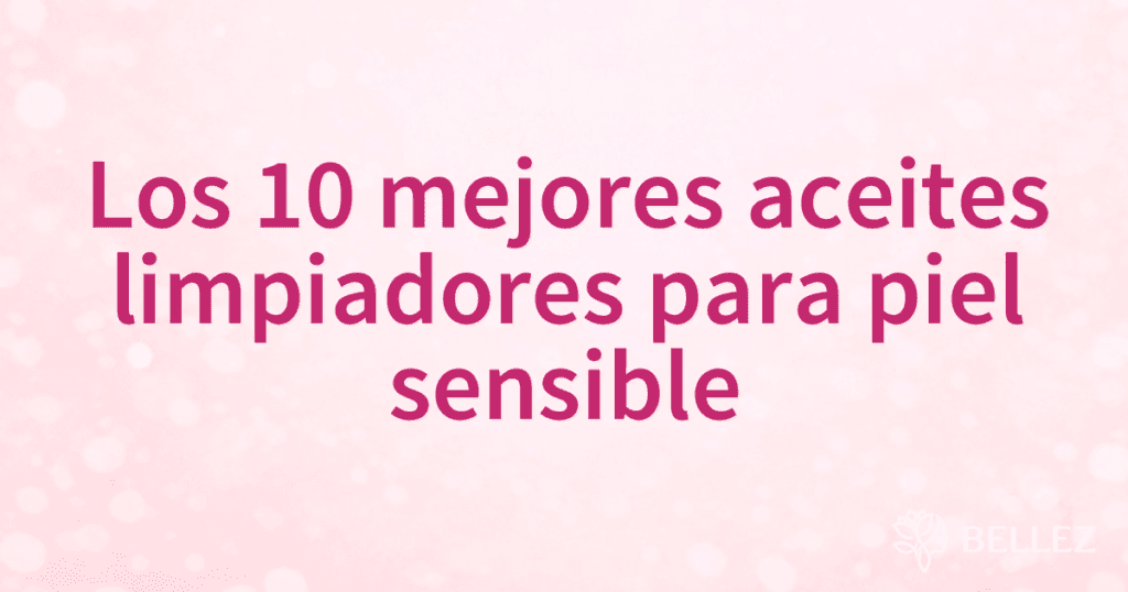 Los 10 mejores aceites limpiadores para piel sensible