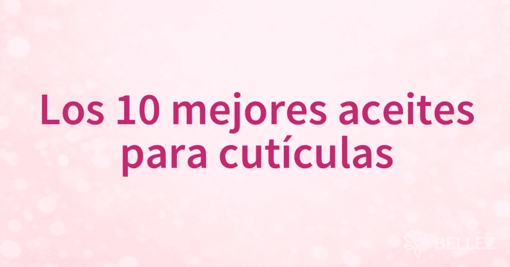 Los 10 mejores aceites para cutículas