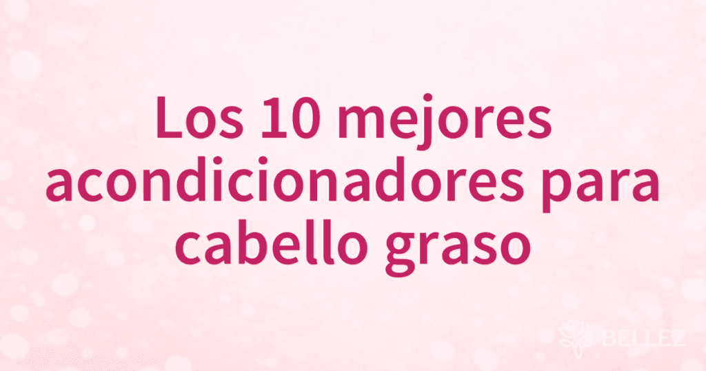 Los 10 mejores acondicionadores para cabello graso