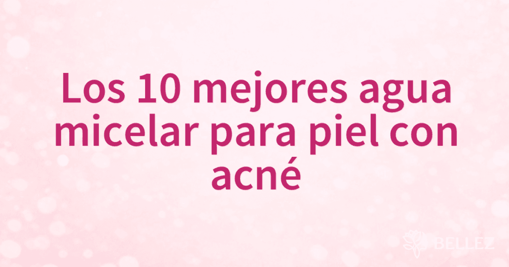 Los 10 mejores agua micelar para piel con acné