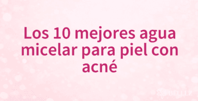 Los 10 mejores agua micelar para piel con acné