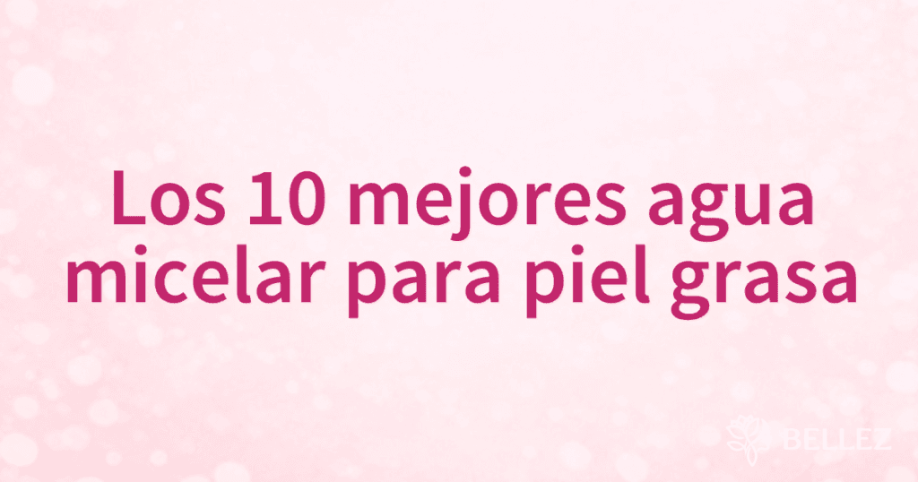 Los 10 mejores agua micelar para piel grasa