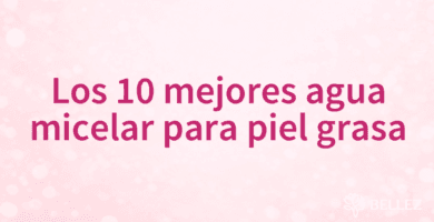 Los 10 mejores agua micelar para piel grasa