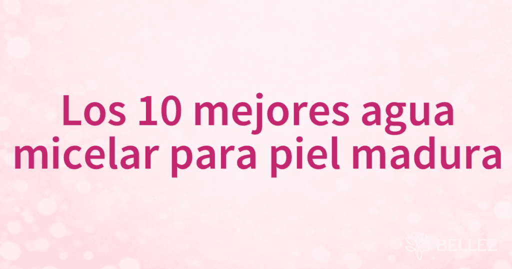 Los 10 mejores agua micelar para piel madura