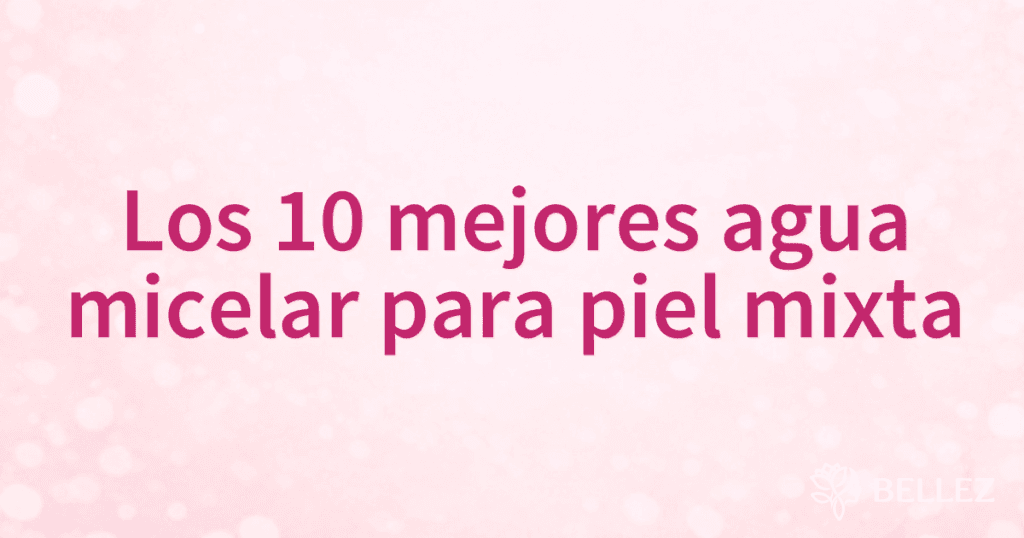 Los 10 mejores agua micelar para piel mixta